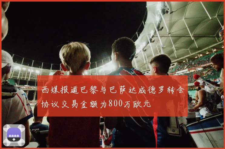 西媒报道巴黎与巴萨达成德罗转会协议交易金额为800万欧元