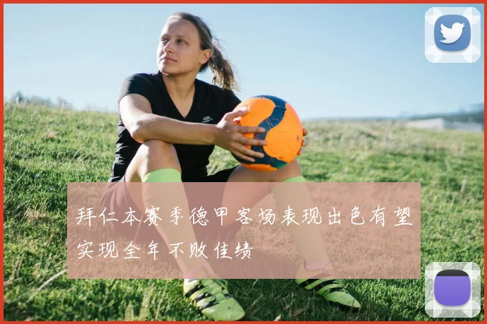 拜仁本赛季德甲客场表现出色有望实现全年不败佳绩