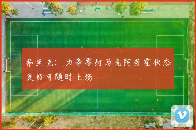 弗里克：力争零封马竞阿劳霍状态良好可随时上场