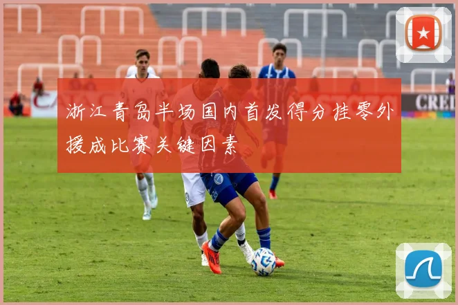 浙江青岛半场国内首发得分挂零外援成比赛关键因素