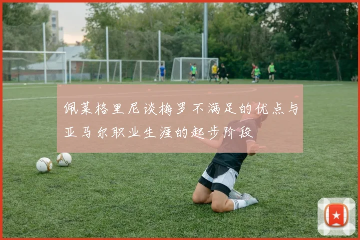 佩莱格里尼谈梅罗不满足的优点与亚马尔职业生涯的起步阶段