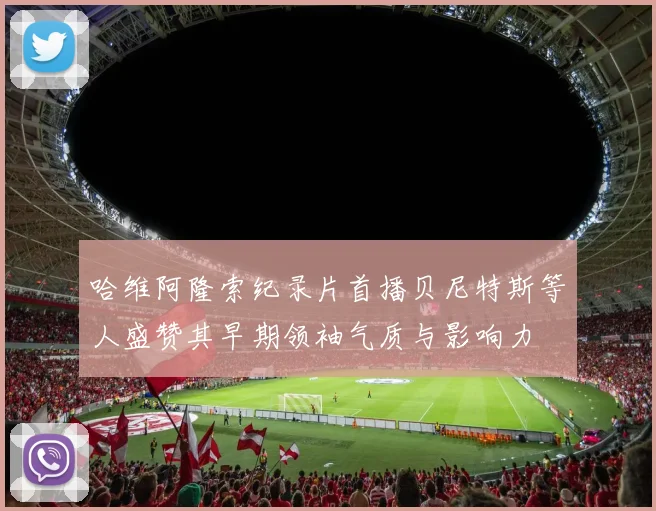 哈维阿隆索纪录片首播贝尼特斯等人盛赞其早期领袖气质与影响力