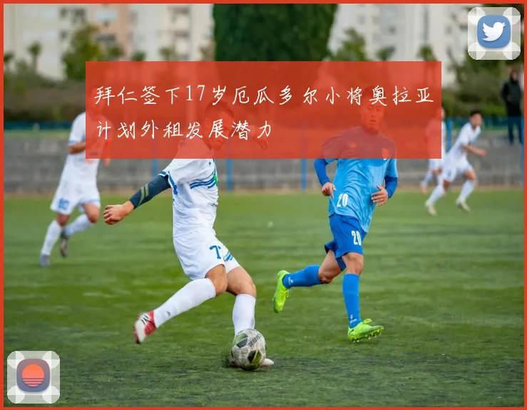 拜仁签下17岁厄瓜多尔小将奥拉亚计划外租发展潜力