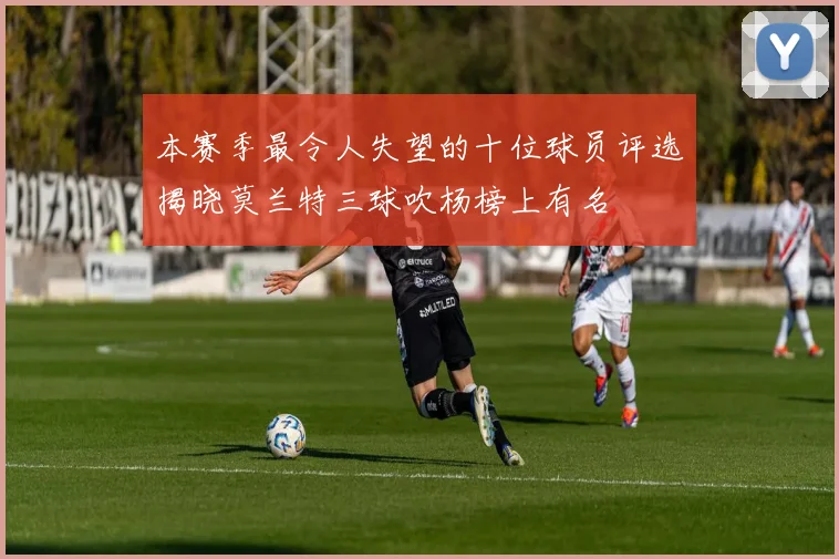 本赛季最令人失望的十位球员评选揭晓莫兰特三球吹杨榜上有名