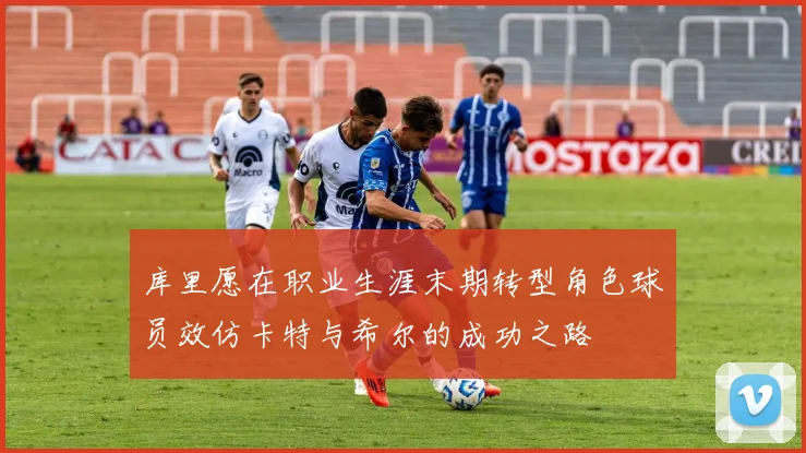 库里愿在职业生涯末期转型角色球员效仿卡特与希尔的成功之路
