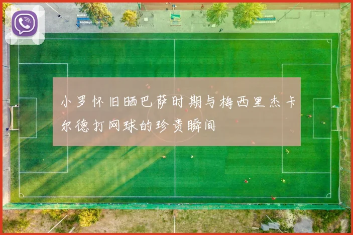 小罗怀旧晒巴萨时期与梅西里杰卡尔德打网球的珍贵瞬间