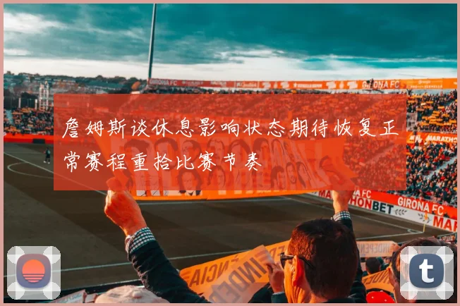 詹姆斯谈休息影响状态期待恢复正常赛程重拾比赛节奏