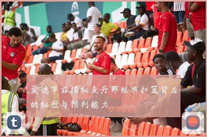爱德华兹揭秘麦丹那经典扣篮背后的秘密与预判能力