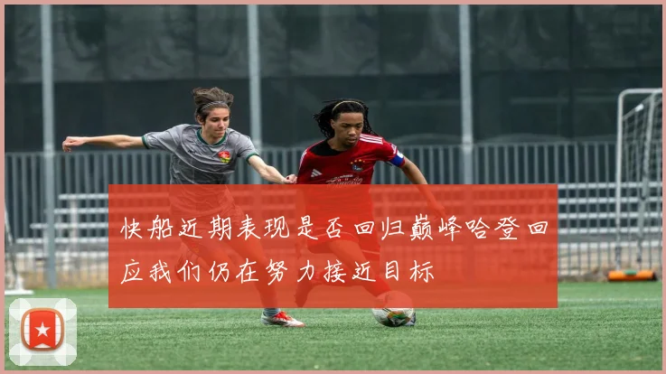快船近期表现是否回归巅峰哈登回应我们仍在努力接近目标