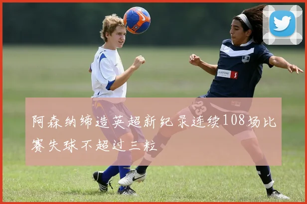 阿森纳缔造英超新纪录连续108场比赛失球不超过三粒