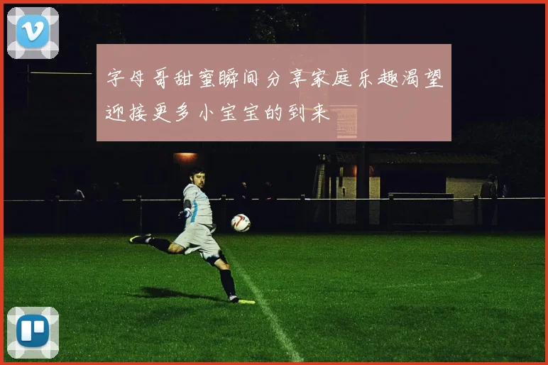 字母哥甜蜜瞬间分享家庭乐趣渴望迎接更多小宝宝的到来