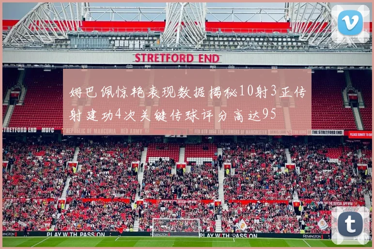 姆巴佩惊艳表现数据揭秘10射3正传射建功4次关键传球评分高达95