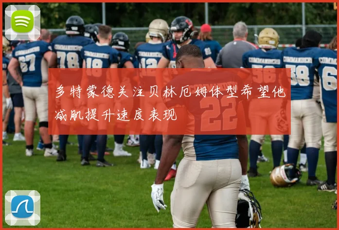 多特蒙德关注贝林厄姆体型希望他减肌提升速度表现