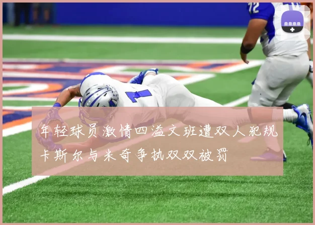 年轻球员激情四溢文班遭双人犯规卡斯尔与米奇争执双双被罚