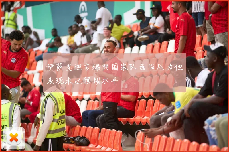 伊萨克坦言瑞典国家队面临压力但表现未达预期水平