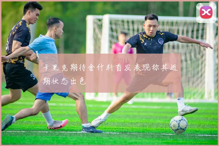 卡里克期待舍什科首发表现称其近期状态出色