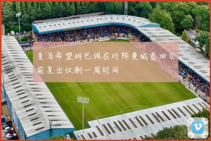 皇马希望姆巴佩在对阵曼城首回合前复出仅剩一周时间