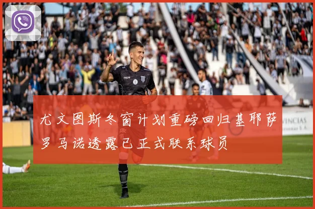 尤文图斯冬窗计划重磅回归基耶萨罗马诺透露已正式联系球员