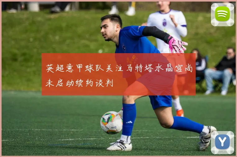 英超意甲球队关注马特塔水晶宫尚未启动续约谈判