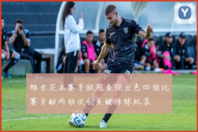 维尔茨本赛季欧冠表现出色四场比赛贡献两助攻创关键传球纪录