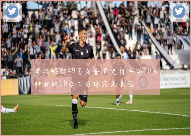 奇兵崛起49号秀普罗克特半场10分钟狂砍10分三分球完美表现
