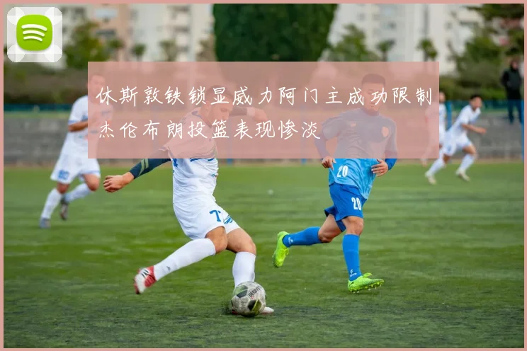 休斯敦铁锁显威力阿门主成功限制杰伦布朗投篮表现惨淡