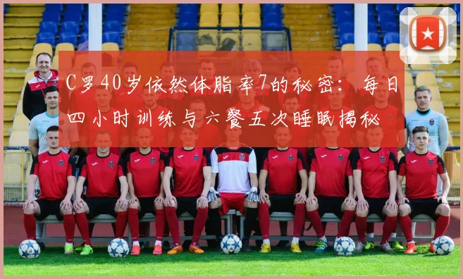 C罗40岁依然体脂率7的秘密：每日四小时训练与六餐五次睡眠揭秘