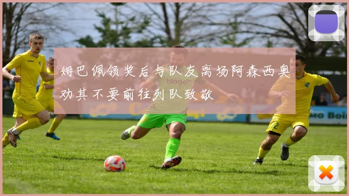 姆巴佩领奖后与队友离场阿森西奥劝其不要前往列队致敬