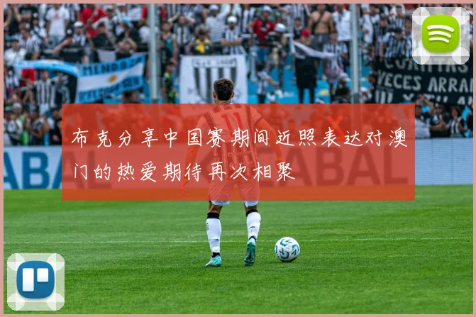 布克分享中国赛期间近照表达对澳门的热爱期待再次相聚