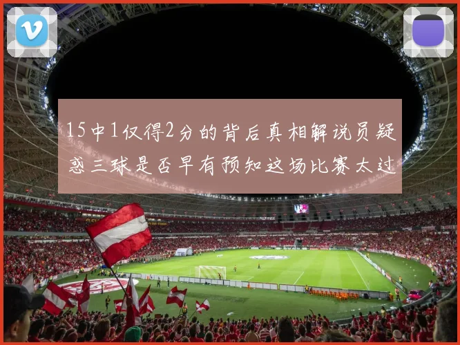 15中1仅得2分的背后真相解说员疑惑三球是否早有预知这场比赛太过抽象