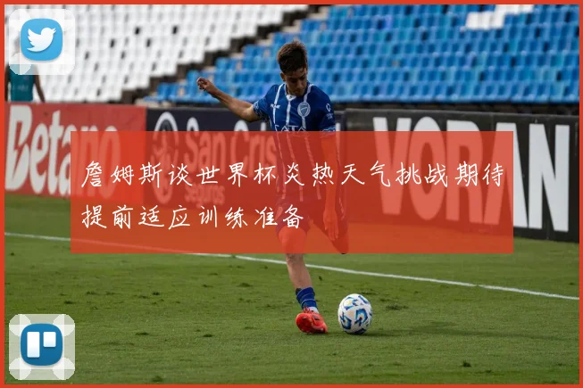 詹姆斯谈世界杯炎热天气挑战期待提前适应训练准备