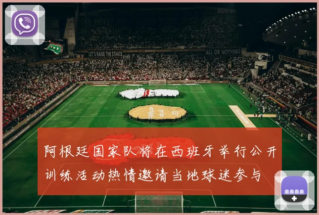 阿根廷国家队将在西班牙举行公开训练活动热情邀请当地球迷参与