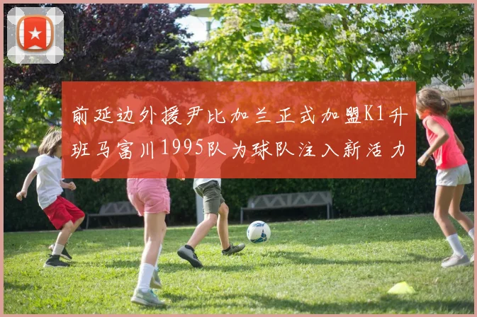 前延边外援尹比加兰正式加盟K1升班马富川1995队为球队注入新活力