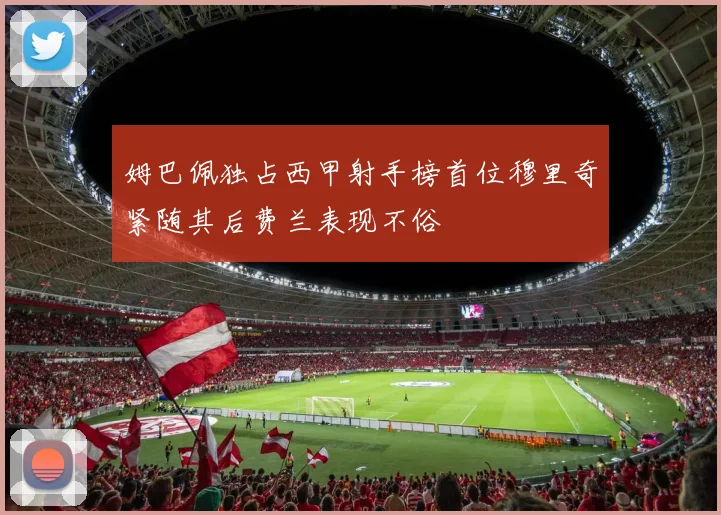 姆巴佩独占西甲射手榜首位穆里奇紧随其后费兰表现不俗