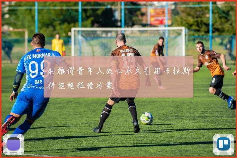 利雅得青年人决心永久引进卡拉斯科拒绝租借方案