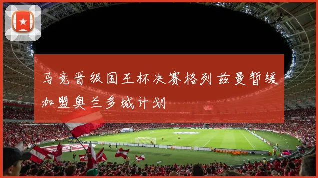 马竞晋级国王杯决赛格列兹曼暂缓加盟奥兰多城计划