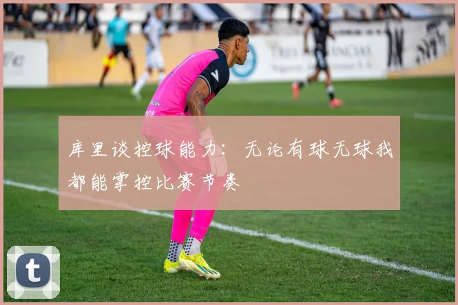 库里谈控球能力：无论有球无球我都能掌控比赛节奏