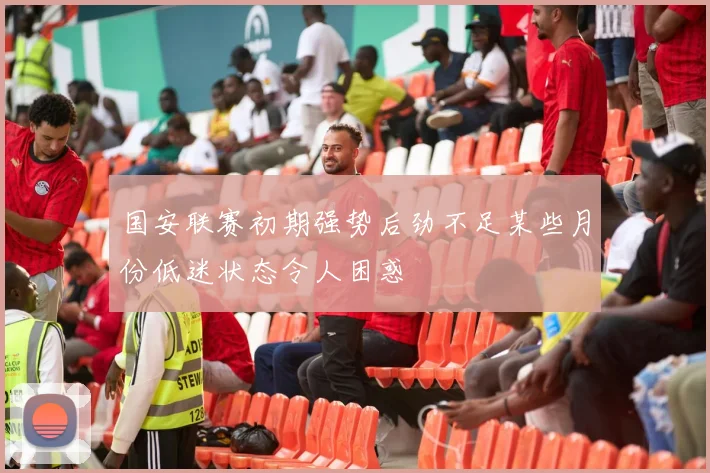 国安联赛初期强势后劲不足某些月份低迷状态令人困惑