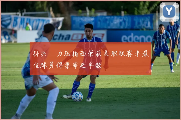 孙兴慜力压梅西荣获美职联赛季最佳球员得票率近半数