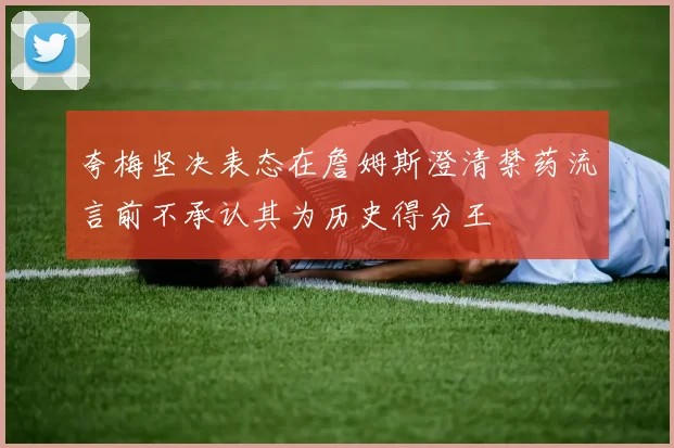 夸梅坚决表态在詹姆斯澄清禁药流言前不承认其为历史得分王