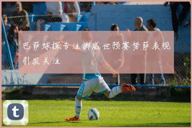 巴萨球探专注挪威世预赛努萨表现引发关注