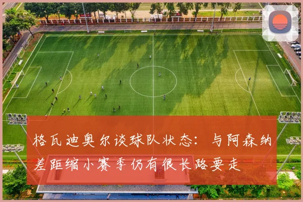格瓦迪奥尔谈球队状态：与阿森纳差距缩小赛季仍有很长路要走