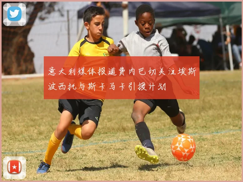 意大利媒体报道费内巴切关注埃斯波西托与斯卡马卡引援计划