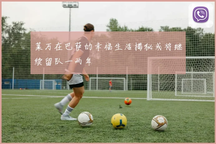 莱万在巴萨的幸福生活揭秘或将继续留队一两年