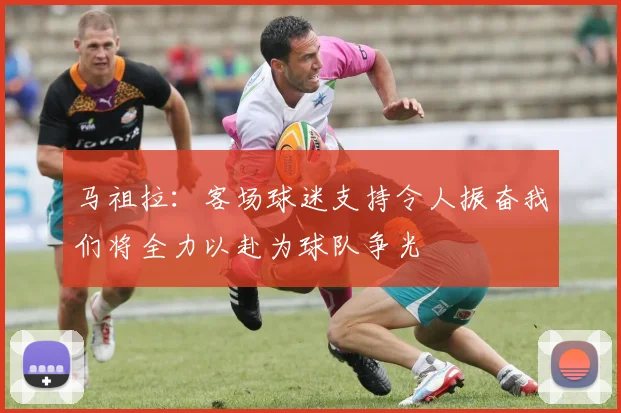 马祖拉：客场球迷支持令人振奋我们将全力以赴为球队争光