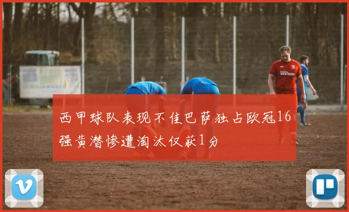 西甲球队表现不佳巴萨独占欧冠16强黄潜惨遭淘汰仅获1分
