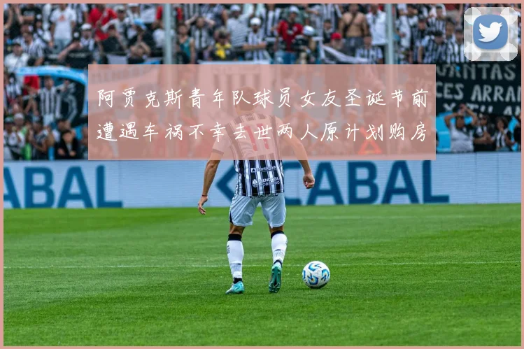 阿贾克斯青年队球员女友圣诞节前遭遇车祸不幸去世两人原计划购房梦想破灭