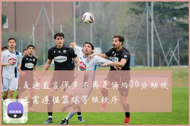 麦迪直言保罗不再是场均20分助攻王需遵循篮球等级秩序