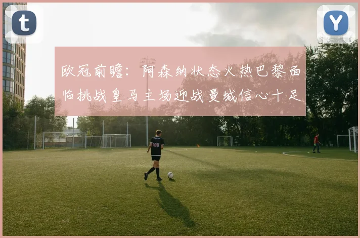 欧冠前瞻：阿森纳状态火热巴黎面临挑战皇马主场迎战曼城信心十足