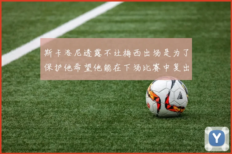 斯卡洛尼透露不让梅西出场是为了保护他希望他能在下场比赛中复出